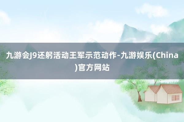 九游会J9还躬活动王军示范动作-九游娱乐(China)官方网站