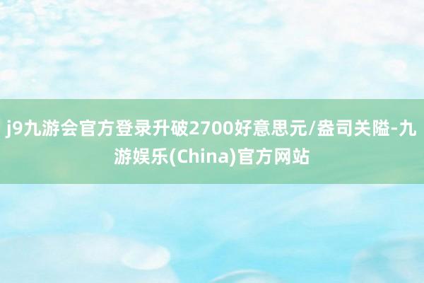 j9九游会官方登录升破2700好意思元/盎司关隘-九游娱乐(China)官方网站