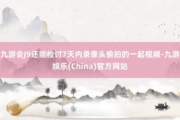 九游会J9还能检讨7天内录像头偷拍的一起视频-九游娱乐(China)官方网站