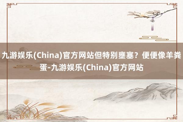 九游娱乐(China)官方网站但特别壅塞？便便像羊粪蛋-九游娱乐(China)官方网站