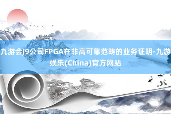 九游会J9公司FPGA在非高可靠范畴的业务证明-九游娱乐(China)官方网站