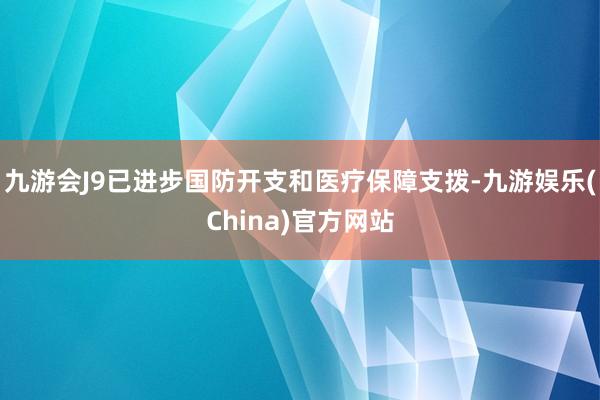 九游会J9已进步国防开支和医疗保障支拨-九游娱乐(China)官方网站