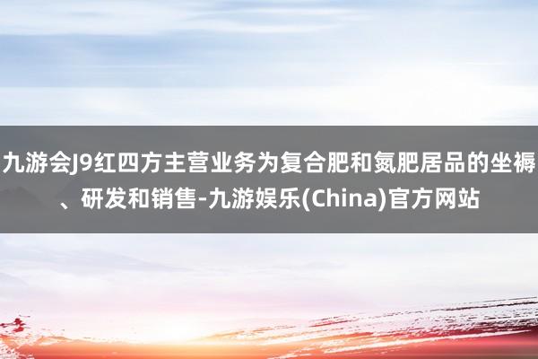 九游会J9红四方主营业务为复合肥和氮肥居品的坐褥、研发和销售-九游娱乐(China)官方网站