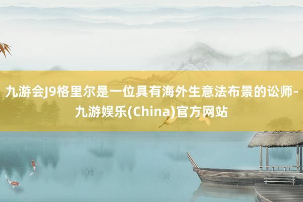 九游会J9　　格里尔是一位具有海外生意法布景的讼师-九游娱乐(China)官方网站