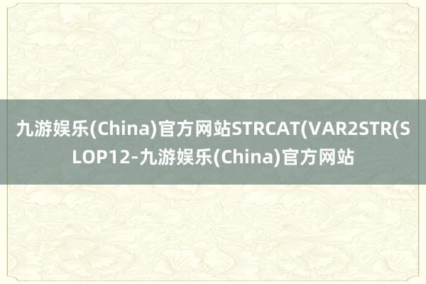 九游娱乐(China)官方网站STRCAT(VAR2STR(SLOP12-九游娱乐(China)官方网站