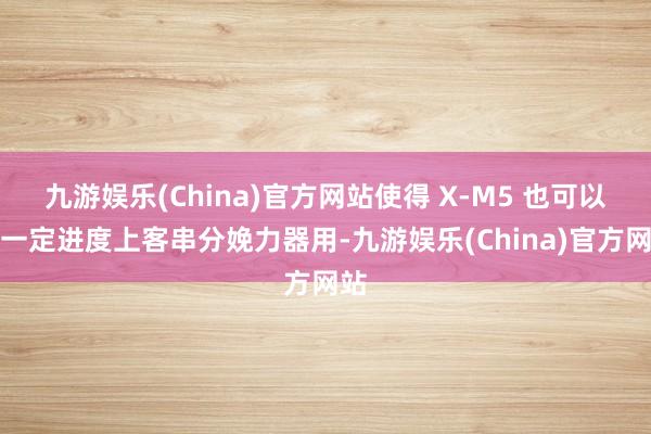 九游娱乐(China)官方网站使得 X-M5 也可以在一定进度上客串分娩力器用-九游娱乐(China)官方网站