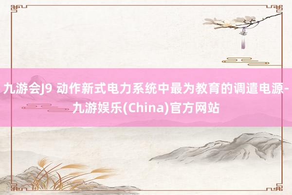 九游会J9 动作新式电力系统中最为教育的调遣电源-九游娱乐(China)官方网站