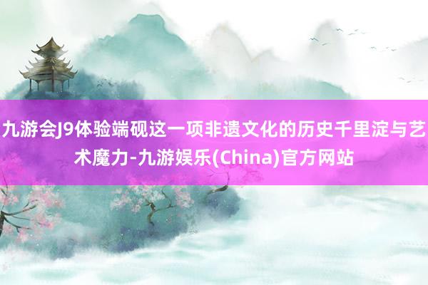 九游会J9体验端砚这一项非遗文化的历史千里淀与艺术魔力-九游娱乐(China)官方网站