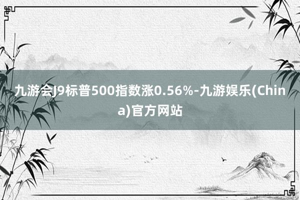 九游会J9标普500指数涨0.56%-九游娱乐(China)官方网站