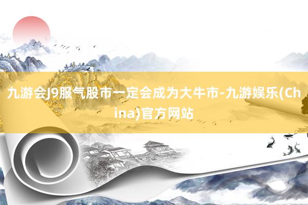 九游会J9服气股市一定会成为大牛市-九游娱乐(China)官方网站