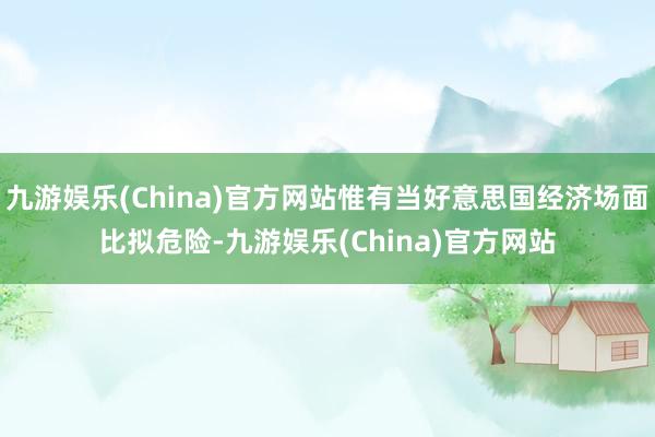 九游娱乐(China)官方网站惟有当好意思国经济场面比拟危险-九游娱乐(China)官方网站