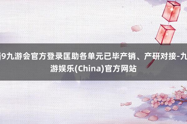 j9九游会官方登录匡助各单元已毕产销、产研对接-九游娱乐(China)官方网站