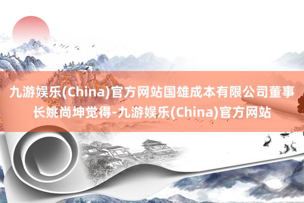 九游娱乐(China)官方网站国雄成本有限公司董事长姚尚坤觉得-九游娱乐(China)官方网站