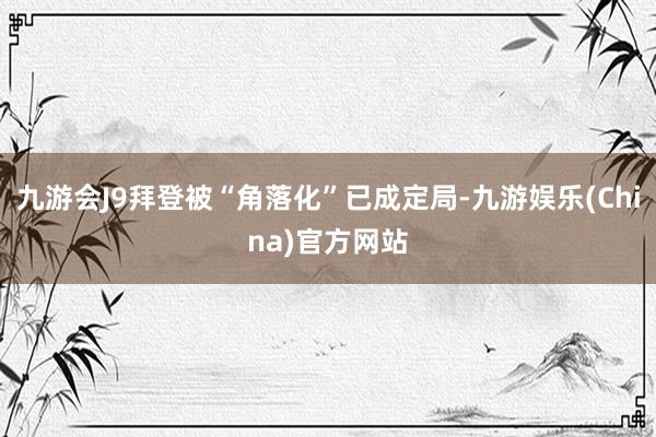 九游会J9拜登被“角落化”已成定局-九游娱乐(China)官方网站