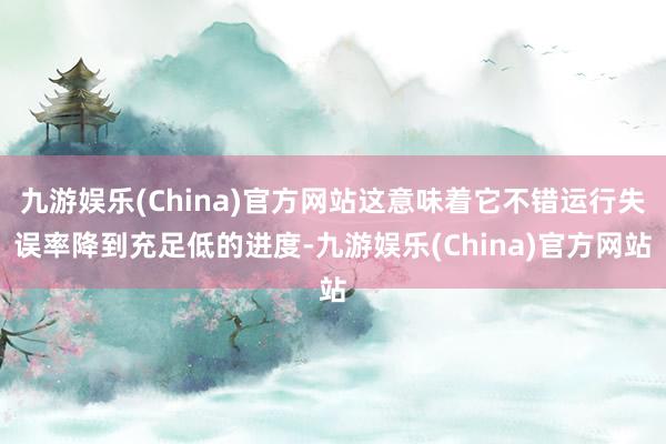 九游娱乐(China)官方网站这意味着它不错运行失误率降到充足低的进度-九游娱乐(China)官方网站