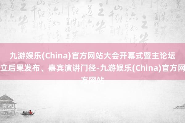 九游娱乐(China)官方网站　　大会开幕式暨主论坛树立后果发布、嘉宾演讲门径-九游娱乐(China)官方网站