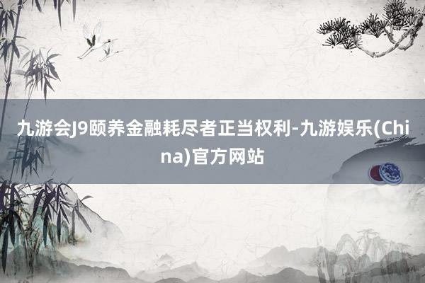 九游会J9颐养金融耗尽者正当权利-九游娱乐(China)官方网站