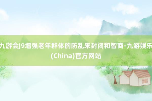 九游会J9增强老年群体的防乱来封闭和智商-九游娱乐(China)官方网站