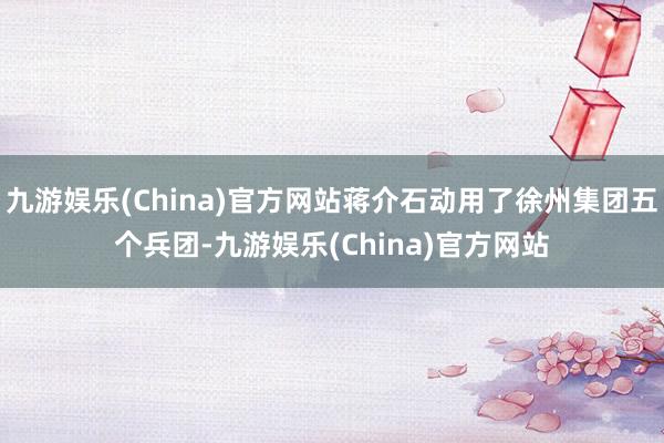 九游娱乐(China)官方网站蒋介石动用了徐州集团五个兵团-九游娱乐(China)官方网站