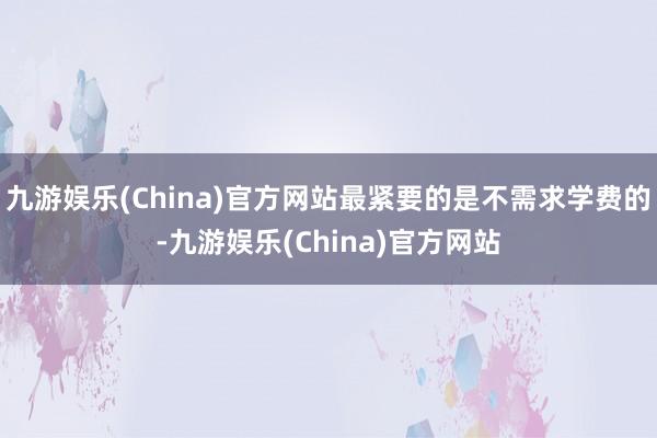 九游娱乐(China)官方网站最紧要的是不需求学费的-九游娱乐(China)官方网站