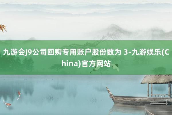 九游会J9公司回购专用账户股份数为 3-九游娱乐(China)官方网站