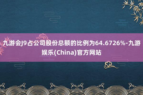 九游会J9占公司股份总额的比例为64.6726%-九游娱乐(China)官方网站