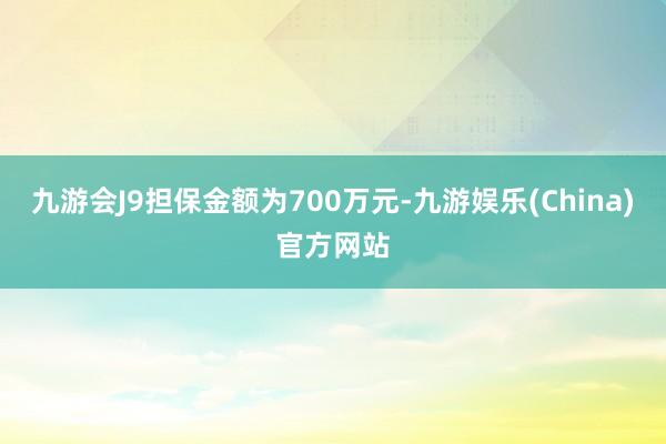九游会J9担保金额为700万元-九游娱乐(China)官方网站