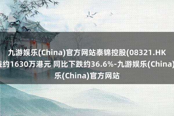 九游娱乐(China)官方网站泰锦控股(08321.HK)中期收益约1630万港元 同比下跌约36.6%-九游娱乐(China)官方网站