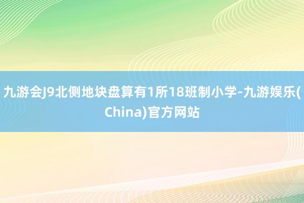 九游会J9北侧地块盘算有1所18班制小学-九游娱乐(China)官方网站