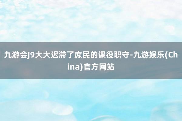 九游会J9大大迟滞了庶民的课役职守-九游娱乐(China)官方网站