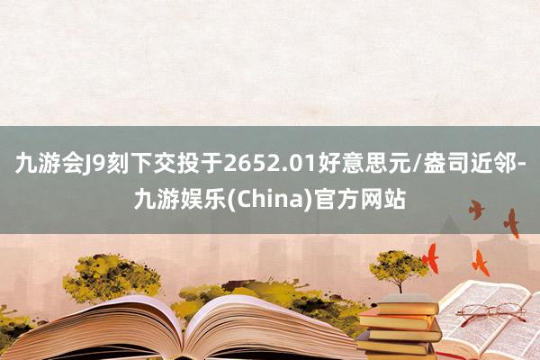九游会J9刻下交投于2652.01好意思元/盎司近邻-九游娱乐(China)官方网站