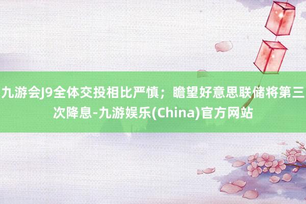 九游会J9全体交投相比严慎；瞻望好意思联储将第三次降息-九游娱乐(China)官方网站