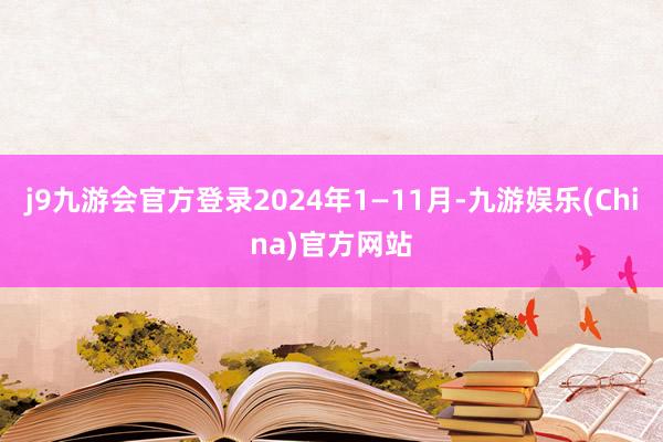 j9九游会官方登录2024年1—11月-九游娱乐(China)官方网站