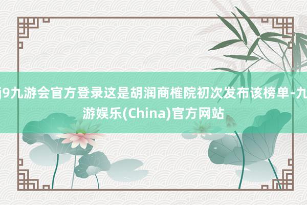 j9九游会官方登录这是胡润商榷院初次发布该榜单-九游娱乐(China)官方网站