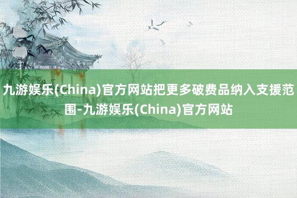 九游娱乐(China)官方网站把更多破费品纳入支援范围-九游娱乐(China)官方网站