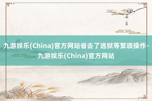 九游娱乐(China)官方网站省去了逃狱等繁琐操作-九游娱乐(China)官方网站