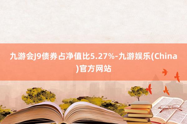 九游会J9债券占净值比5.27%-九游娱乐(China)官方网站