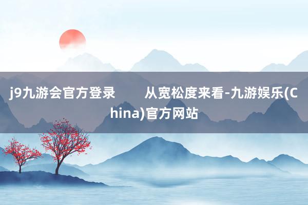 j9九游会官方登录        从宽松度来看-九游娱乐(China)官方网站