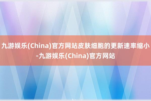 九游娱乐(China)官方网站皮肤细胞的更新速率缩小-九游娱乐(China)官方网站