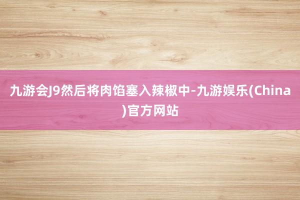 九游会J9然后将肉馅塞入辣椒中-九游娱乐(China)官方网站