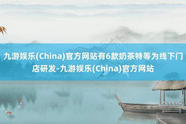 九游娱乐(China)官方网站有6款奶茶特等为线下门店研发-九游娱乐(China)官方网站