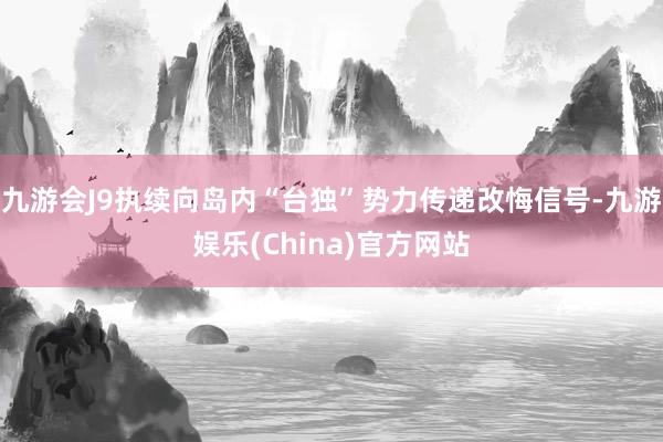 九游会J9执续向岛内“台独”势力传递改悔信号-九游娱乐(China)官方网站