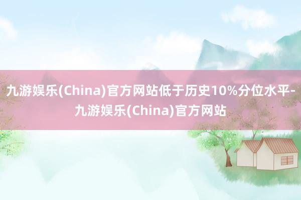 九游娱乐(China)官方网站低于历史10%分位水平-九游娱乐(China)官方网站