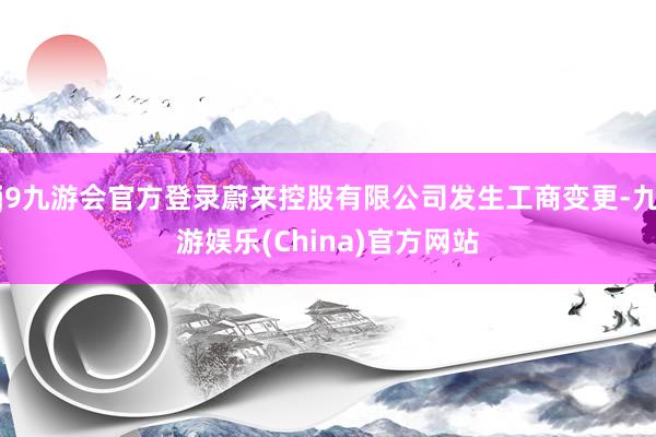 j9九游会官方登录蔚来控股有限公司发生工商变更-九游娱乐(China)官方网站