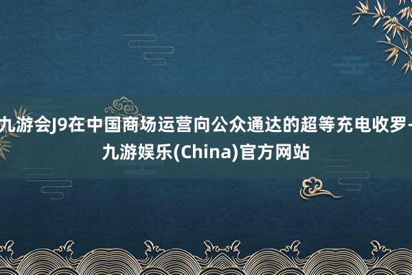 九游会J9在中国商场运营向公众通达的超等充电收罗-九游娱乐(China)官方网站