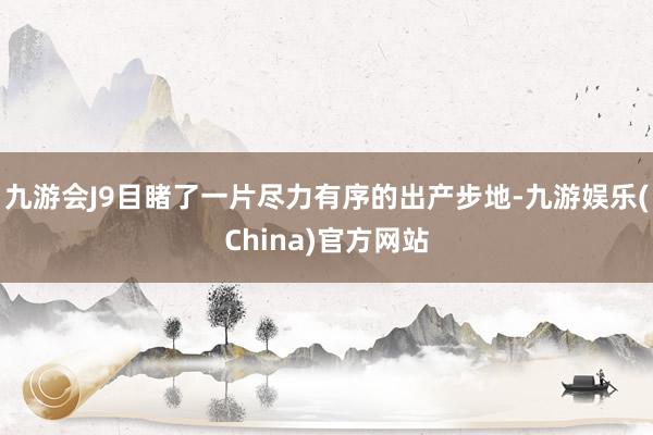 九游会J9目睹了一片尽力有序的出产步地-九游娱乐(China)官方网站