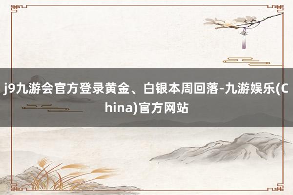 j9九游会官方登录　　黄金、白银本周回落-九游娱乐(China)官方网站