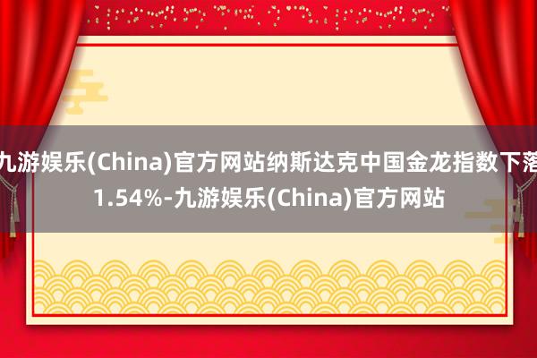 九游娱乐(China)官方网站纳斯达克中国金龙指数下落1.54%-九游娱乐(China)官方网站