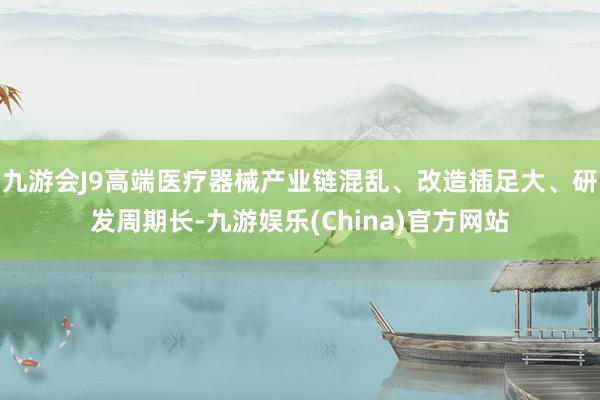 九游会J9高端医疗器械产业链混乱、改造插足大、研发周期长-九游娱乐(China)官方网站