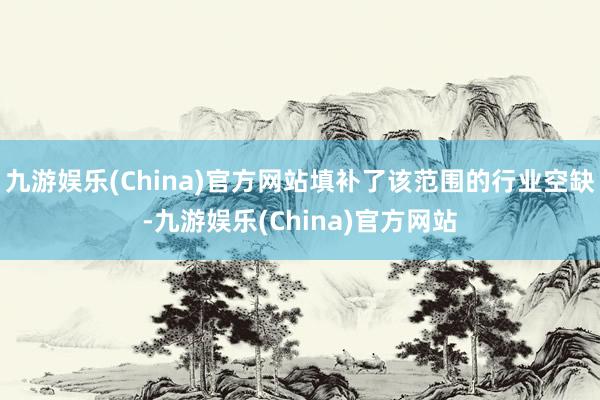 九游娱乐(China)官方网站填补了该范围的行业空缺-九游娱乐(China)官方网站